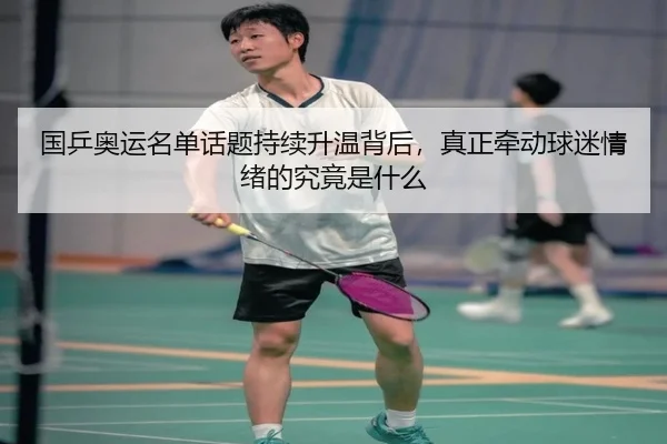 国乒奥运名单话题持续升温背后，真正牵动球迷情绪的究竟是什么